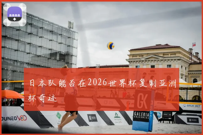 日本队能否在2026世界杯复制亚洲杯奇迹