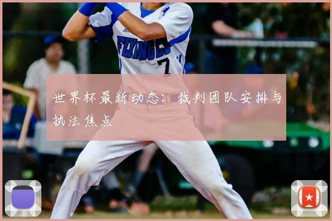 世界杯最新动态:裁判团队安排与执法焦点