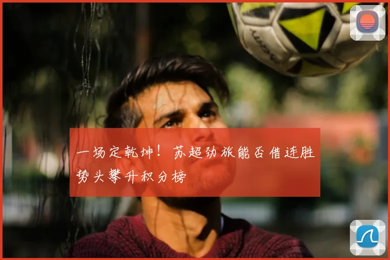 一场定乾坤！苏超劲旅能否借连胜势头攀升积分榜