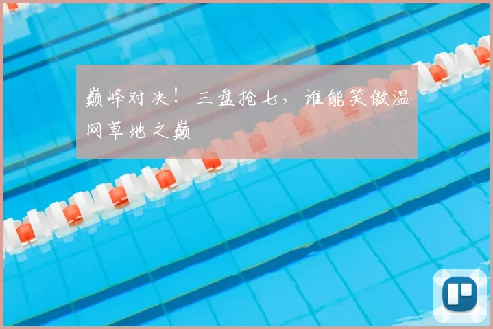 巅峰对决！三盘抢七，谁能笑傲温网草地之巅