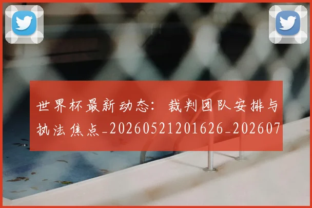 世界杯最新动态：裁判团队安排与执法焦点_20260521201626_20260703203201