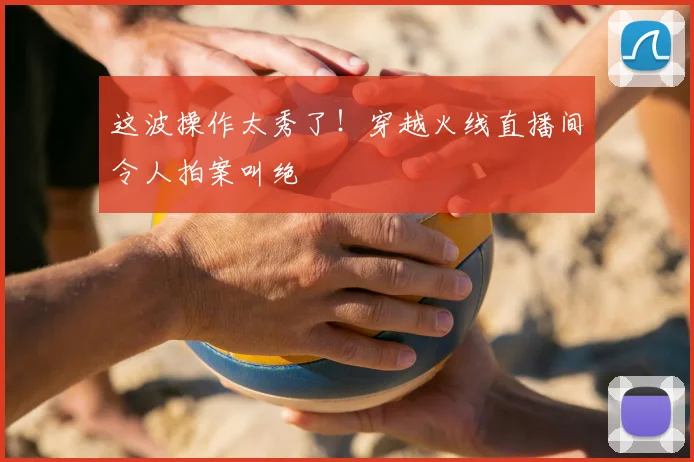 这波操作太秀了!穿越火线直播间令人拍案叫绝