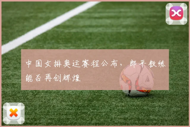 中国女排奥运赛程公布,郎平教练能否再创辉煌