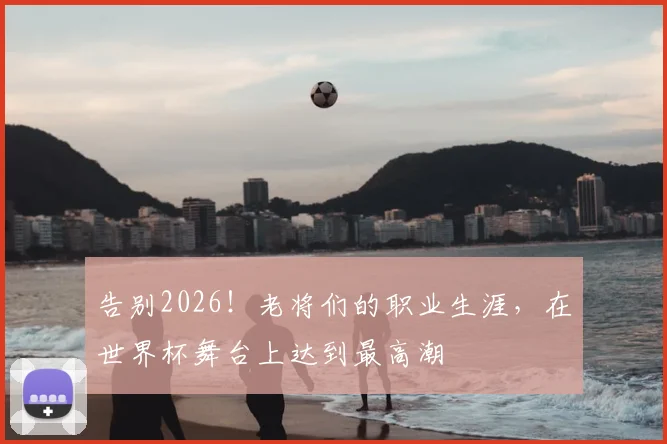 告别2026!老将们的职业生涯,在世界杯舞台上达到最高潮
