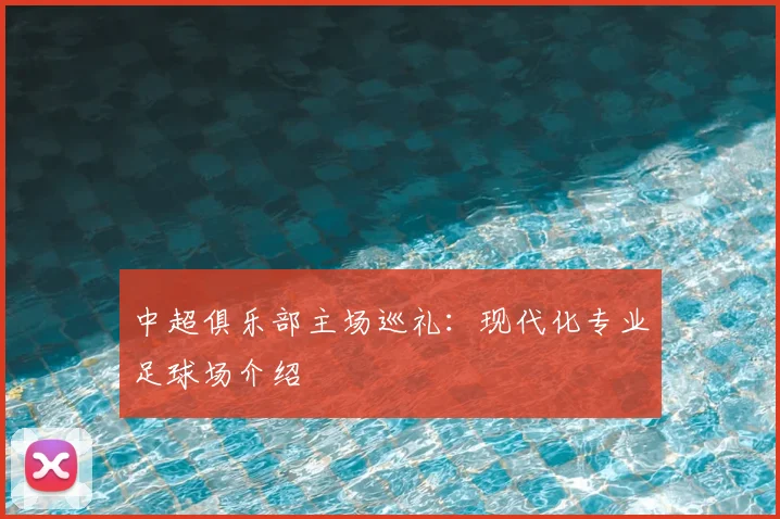 中超俱乐部主场巡礼：现代化专业足球场介绍