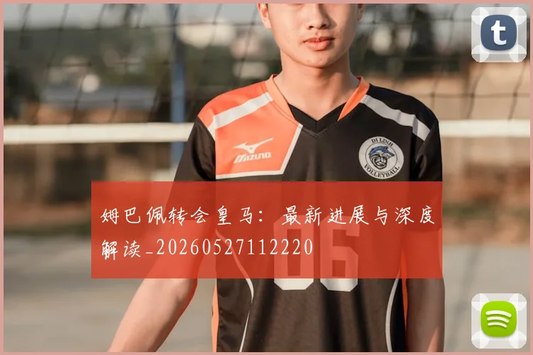 姆巴佩转会皇马:最新进展与深度解读_20260527112220
