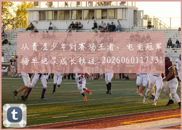 从青涩少年到赛场王者,电竞冠军榜单记录成长轨迹_20260601173314