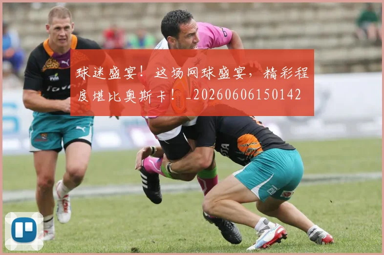 球迷盛宴！这场网球盛宴，精彩程度堪比奥斯卡！_20260606150142