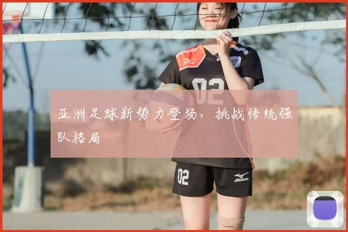 亚洲足球新势力登场，挑战传统强队格局