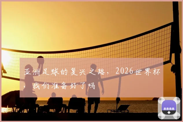 亚洲足球的复兴之路,2026世界杯,我们准备好了吗