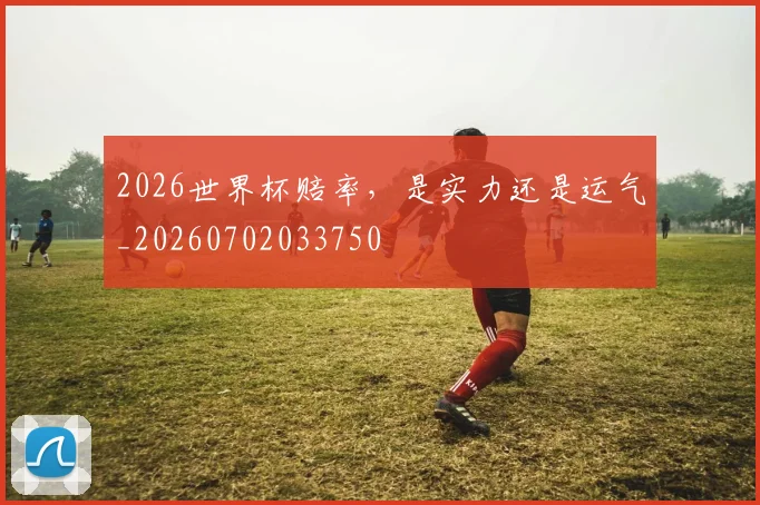 2026世界杯赔率,是实力还是运气_20260702033750