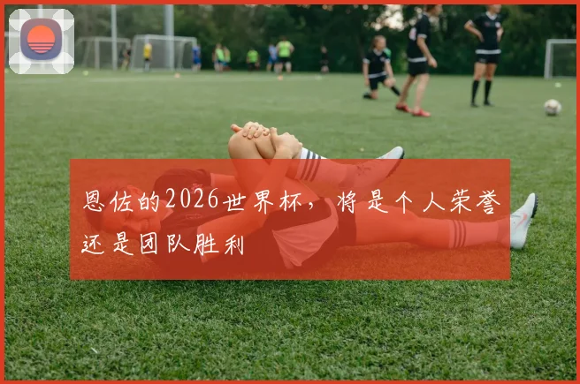 恩佐的2026世界杯,将是个人荣誉还是团队胜利