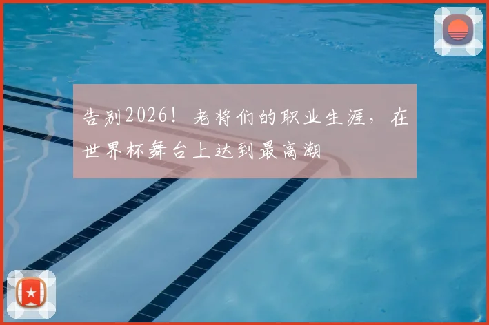 告别2026！老将们的职业生涯，在世界杯舞台上达到最高潮