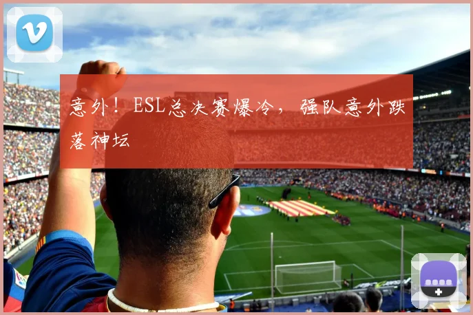 意外！ESL总决赛爆冷，强队意外跌落神坛