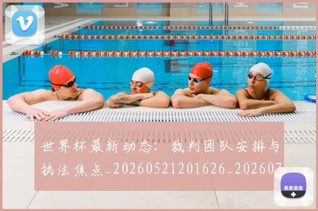 世界杯最新动态：裁判团队安排与执法焦点_20260521201626_20260703203201