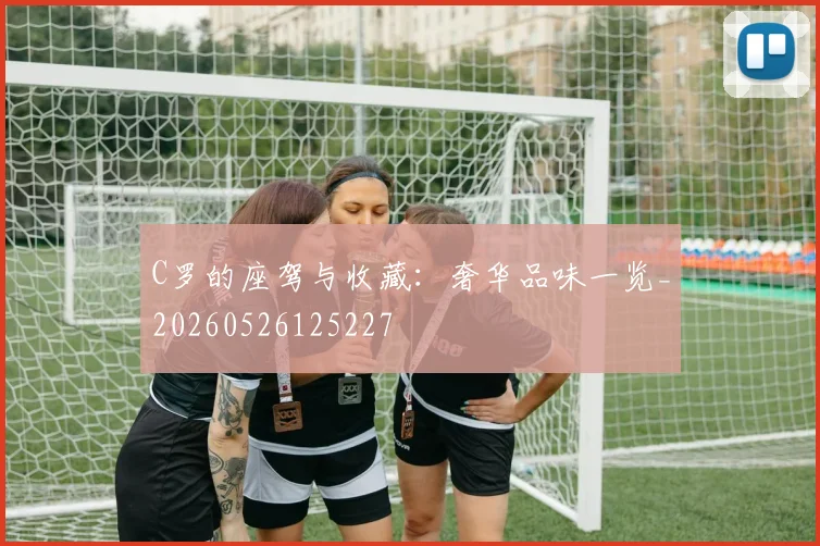 C罗的座驾与收藏：奢华品味一览_20260526125227