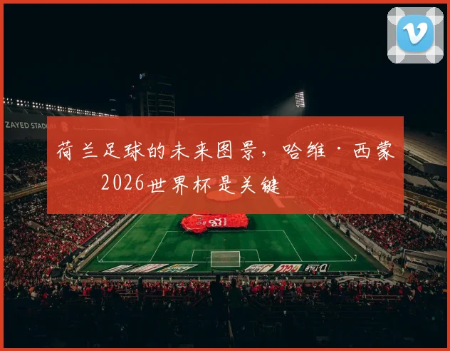 荷兰足球的未来图景，哈维·西蒙斯2026世界杯是关键