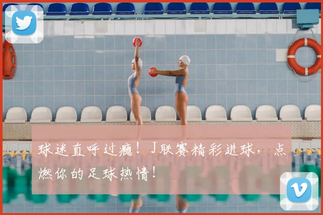 球迷直呼过瘾!J联赛精彩进球,点燃你的足球热情!