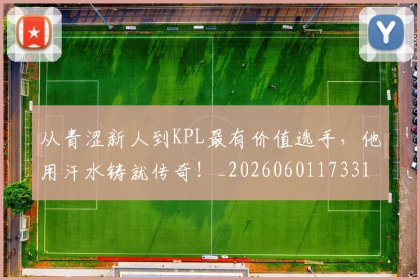 从青涩新人到KPL最有价值选手，他用汗水铸就传奇！_20260601173315
