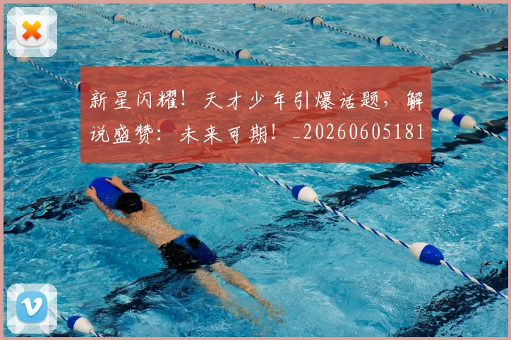 新星闪耀！天才少年引爆话题，解说盛赞：未来可期！_20260605181237