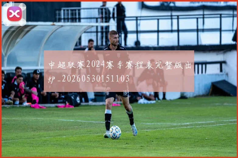 中超联赛2024赛季赛程表完整版出炉_20260530151103