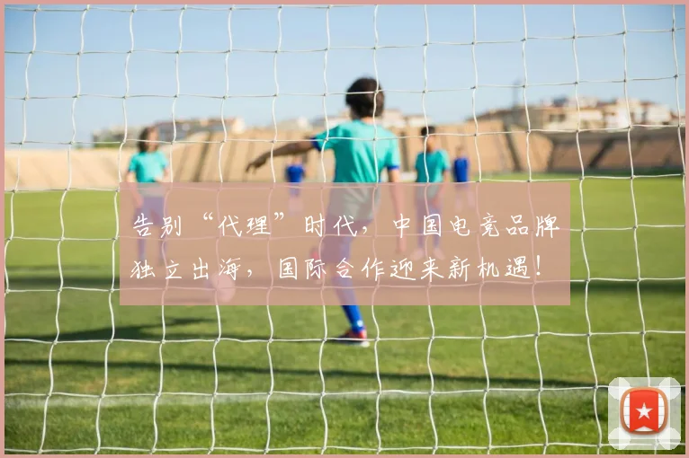 告别“代理”时代，中国电竞品牌独立出海，国际合作迎来新机遇！