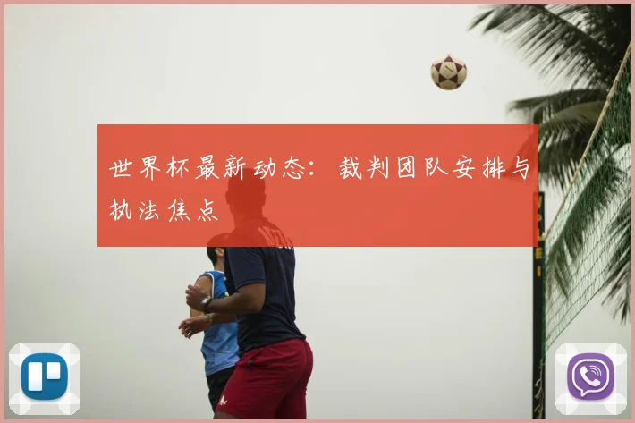 世界杯最新动态:裁判团队安排与执法焦点