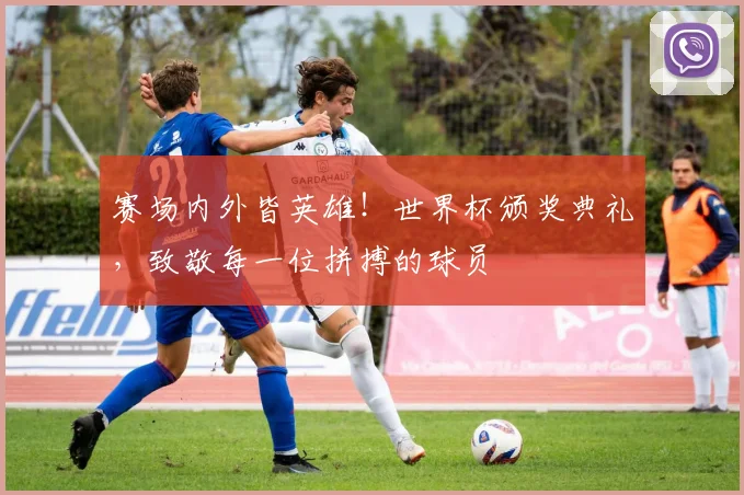 赛场内外皆英雄!世界杯颁奖典礼,致敬每一位拼搏的球员