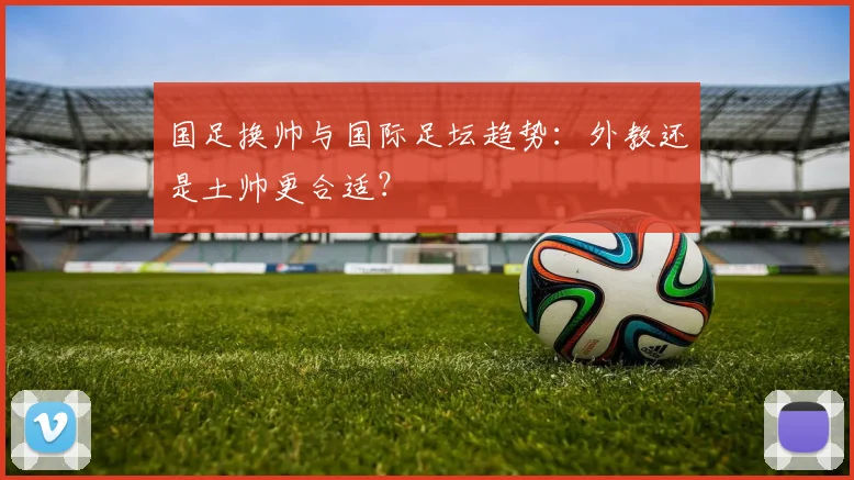 国足换帅与国际足坛趋势:外教还是土帅更合适?