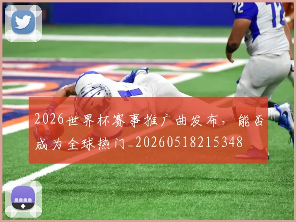 2026世界杯赛事推广曲发布,能否成为全球热门_20260518215348