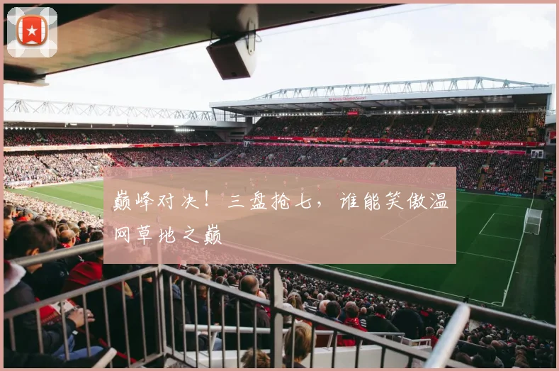 巅峰对决!三盘抢七,谁能笑傲温网草地之巅