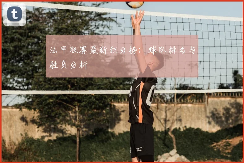 法甲联赛最新积分榜：球队排名与胜负分析