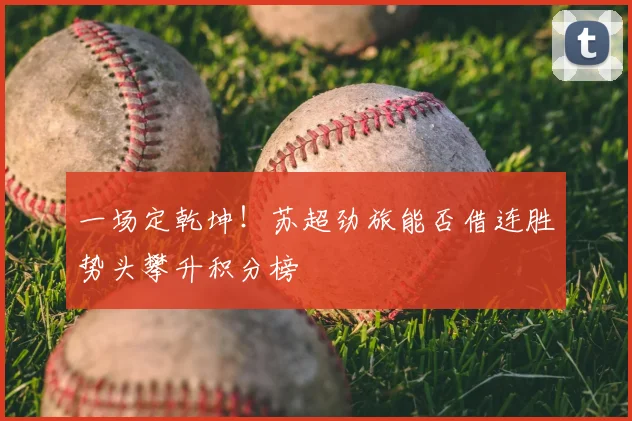 一场定乾坤！苏超劲旅能否借连胜势头攀升积分榜