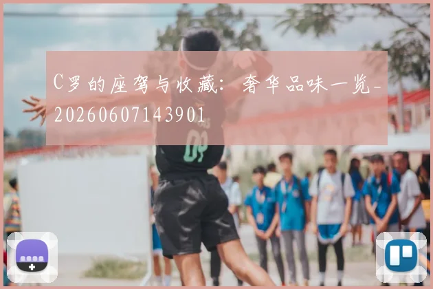 C罗的座驾与收藏：奢华品味一览_20260607143901