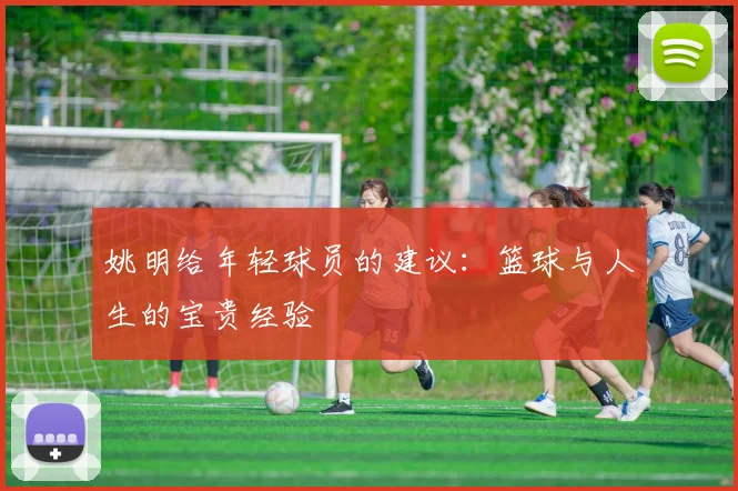 姚明给年轻球员的建议:篮球与人生的宝贵经验