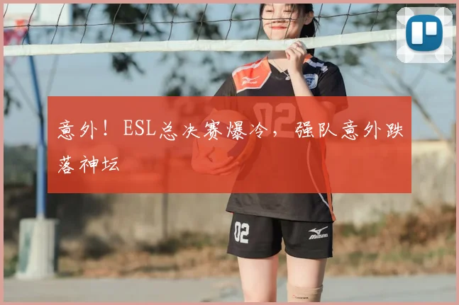 意外！ESL总决赛爆冷，强队意外跌落神坛