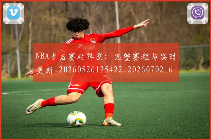 NBA季后赛对阵图:完整赛程与实时更新_20260526125422_20260702164200