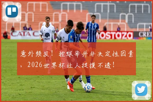 意外频发!控球率并非决定性因素,2026世界杯让人捉摸不透!