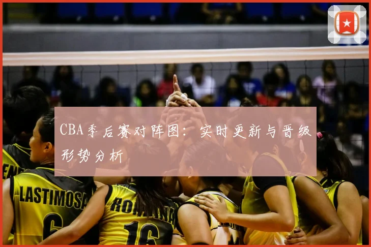 CBA季后赛对阵图:实时更新与晋级形势分析