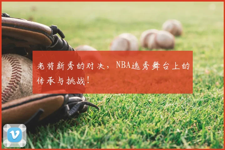 老将新秀的对决,NBA选秀舞台上的传承与挑战!