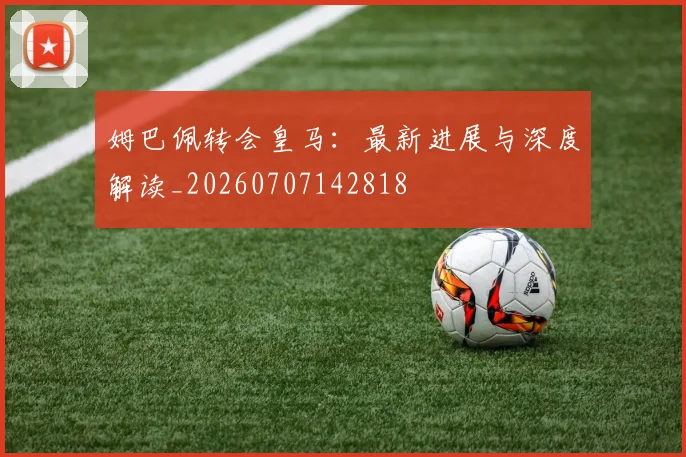 姆巴佩转会皇马:最新进展与深度解读_20260707142818