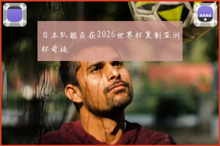 日本队能否在2026世界杯复制亚洲杯奇迹