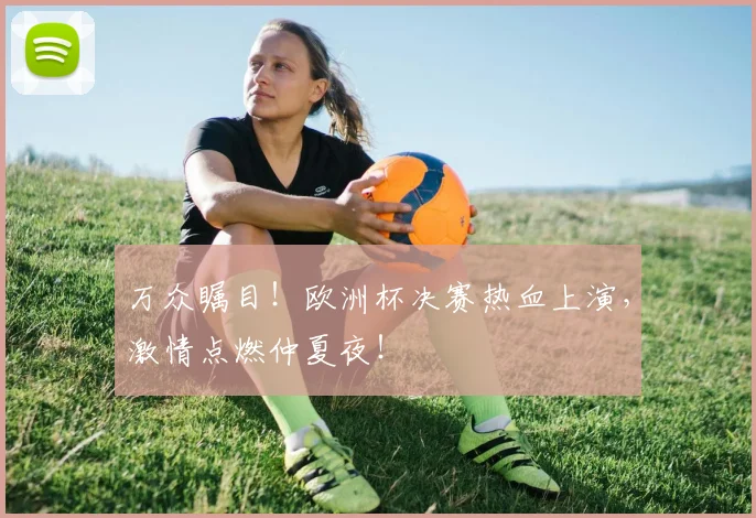 万众瞩目！欧洲杯决赛热血上演，激情点燃仲夏夜！