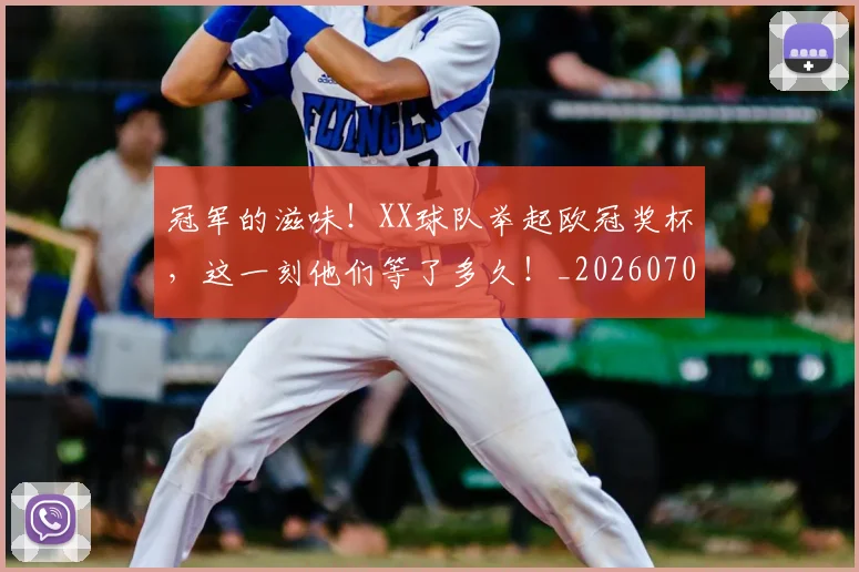 冠军的滋味!XX球队举起欧冠奖杯,这一刻他们等了多久!_20260704172817