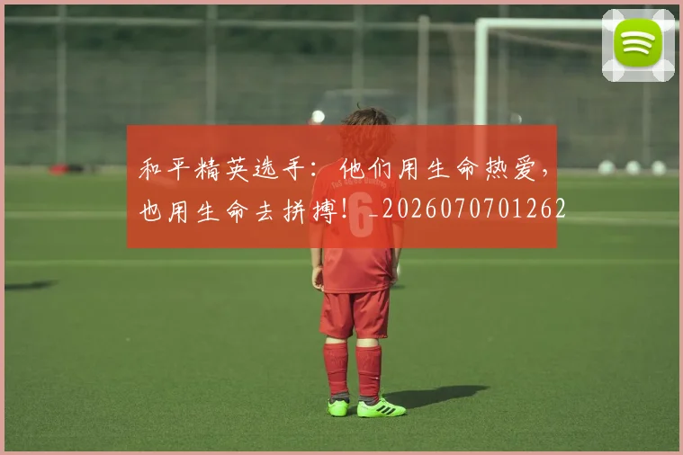 和平精英选手:他们用生命热爱,也用生命去拼搏!_20260707012625