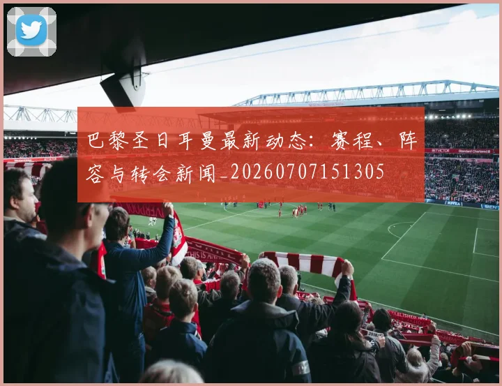 巴黎圣日耳曼最新动态：赛程、阵容与转会新闻_20260707151305