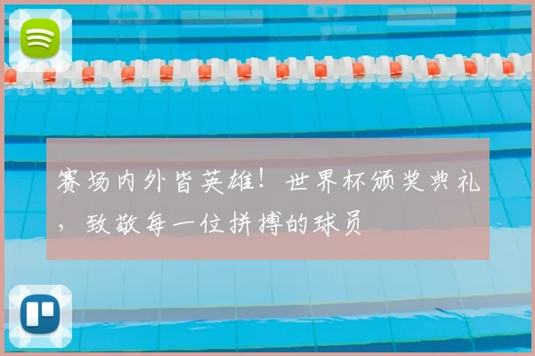 赛场内外皆英雄！世界杯颁奖典礼，致敬每一位拼搏的球员