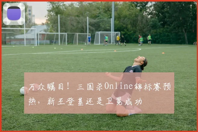 万众瞩目！三国杀Online锦标赛预热，新王登基还是卫冕成功