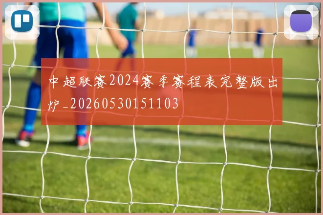中超联赛2024赛季赛程表完整版出炉_20260530151103